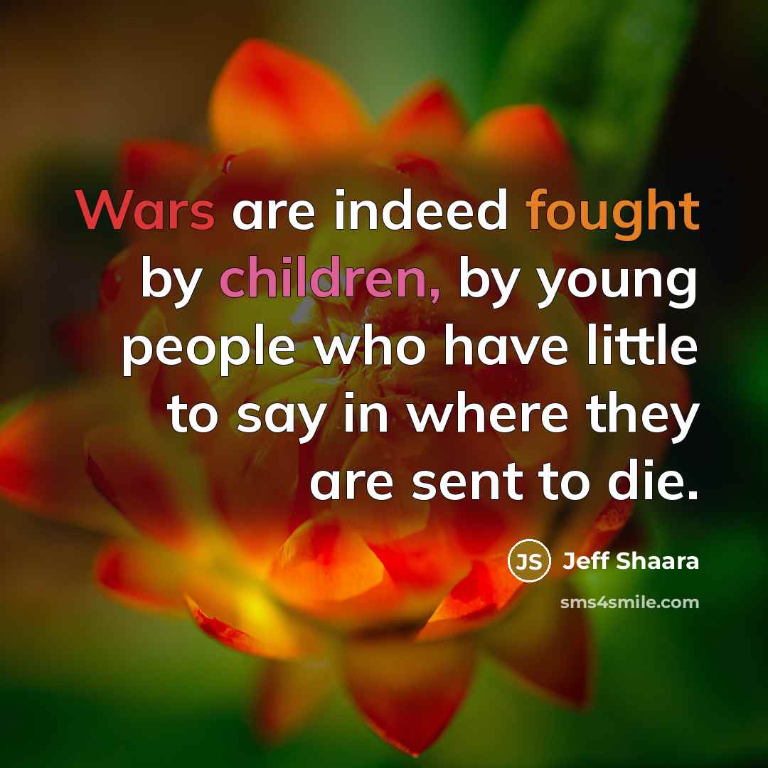 “Wars are indeed fought by children, by young people who have little to say in where they are sent to die.” quote by Jeff Shaara
