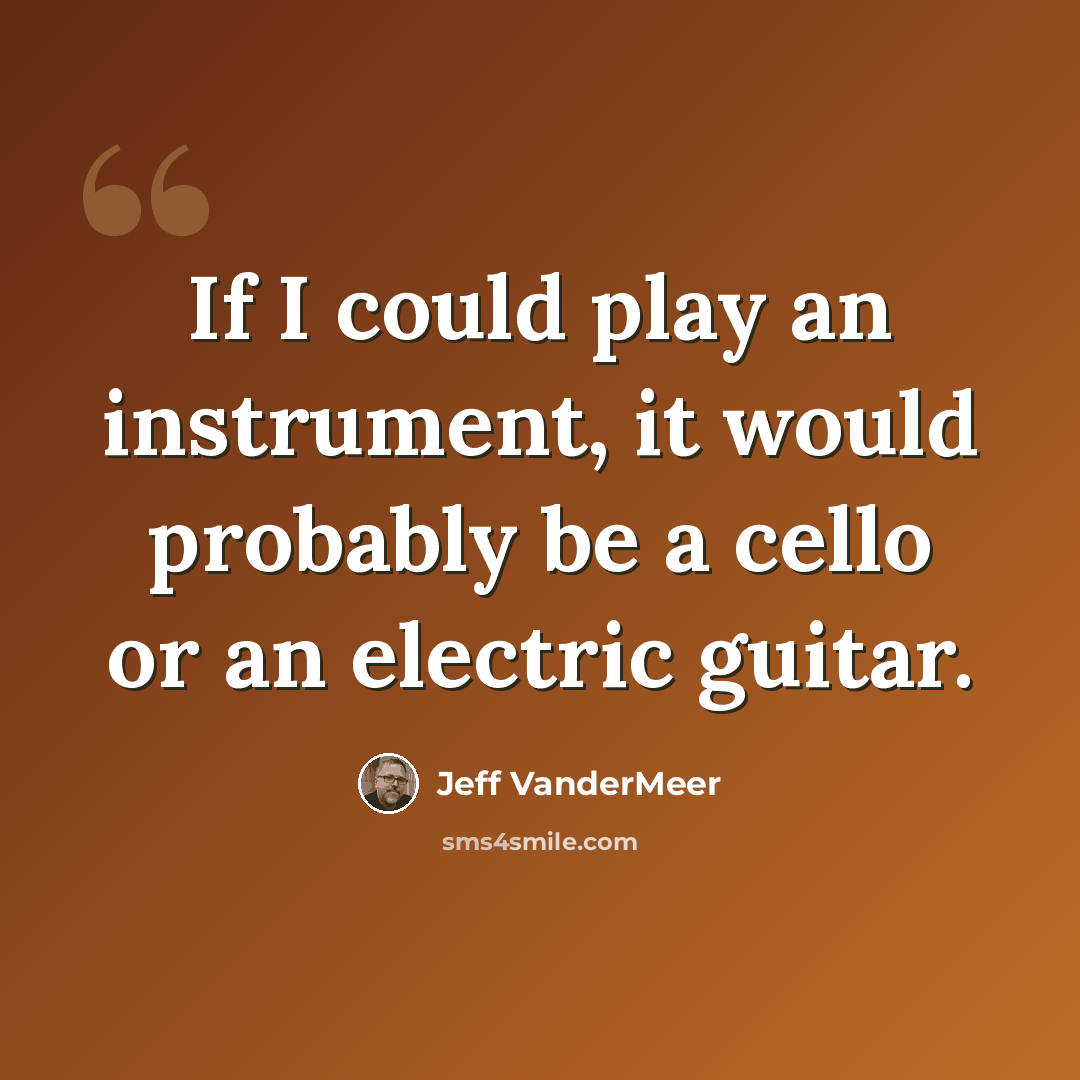 “If I could play an instrument, it would probably be a cello or an electric guitar.” quote by Jeff VanderMeer