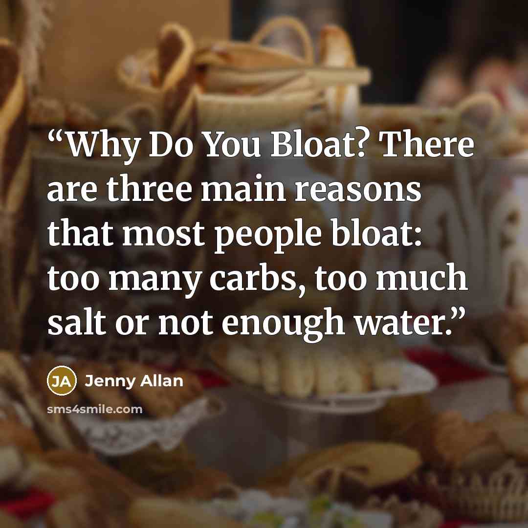 “Why Do You Bloat? There are three main reasons that most people bloat: too many carbs, too much salt or not enough water.” quote by Jenny Allan