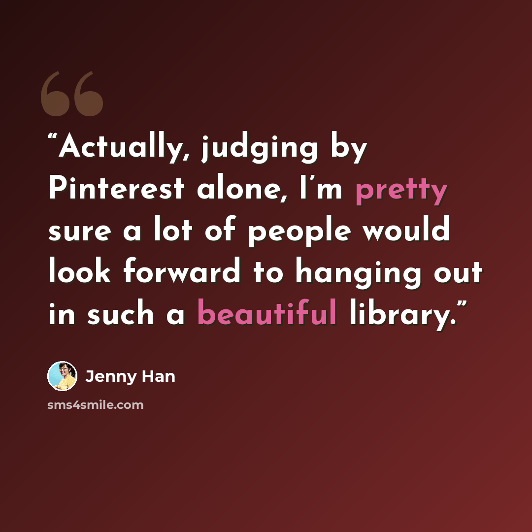 “Actually, judging by Pinterest alone, I’m pretty sure a lot of people would look forward to hanging out in such a beautiful library.” quote by Jenny Han