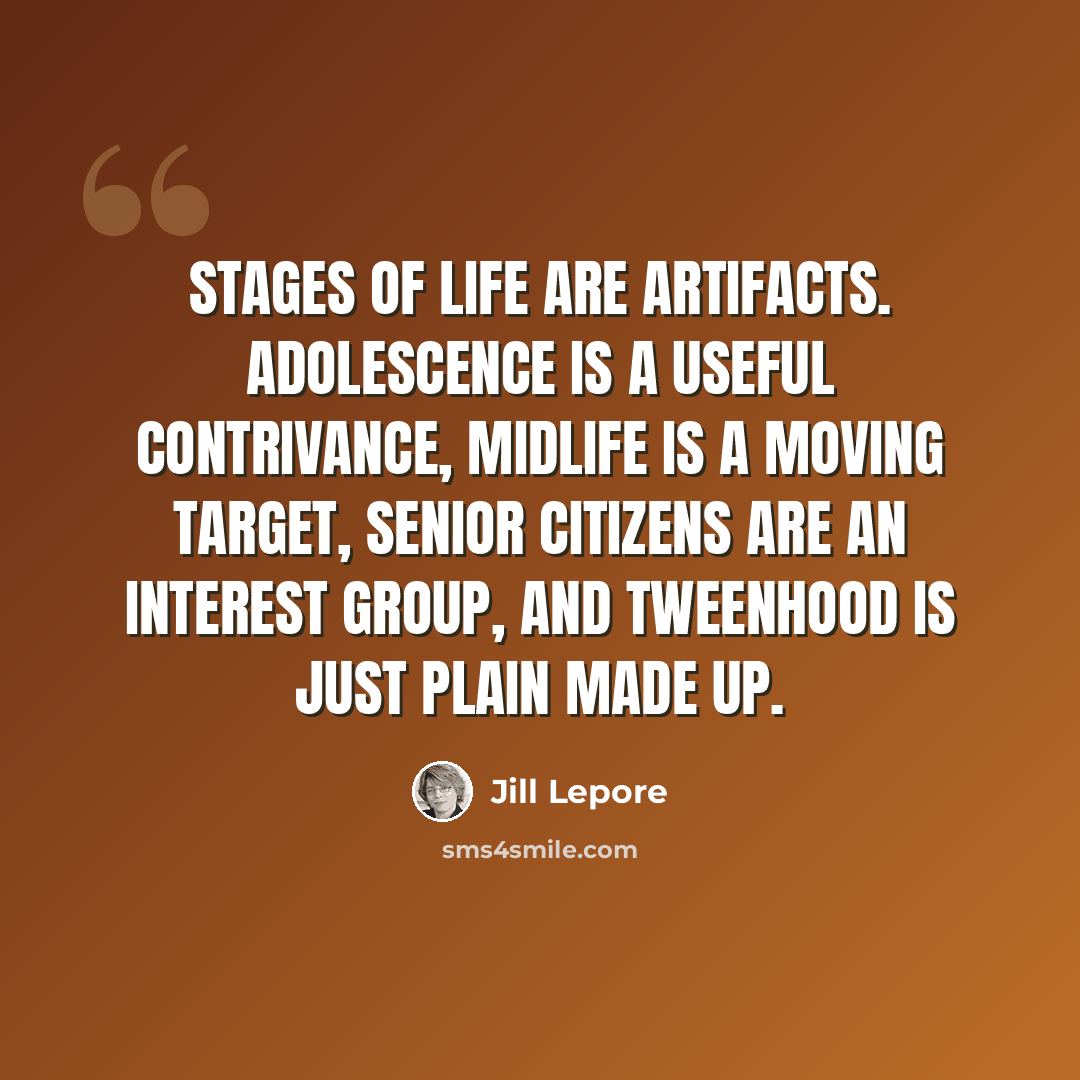 “Stages of life are artifacts. Adolescence is a useful contrivance, midlife is a moving target, senior citizens are an interest group, and tweenhood is just plain made up.” quote by Jill Lepore