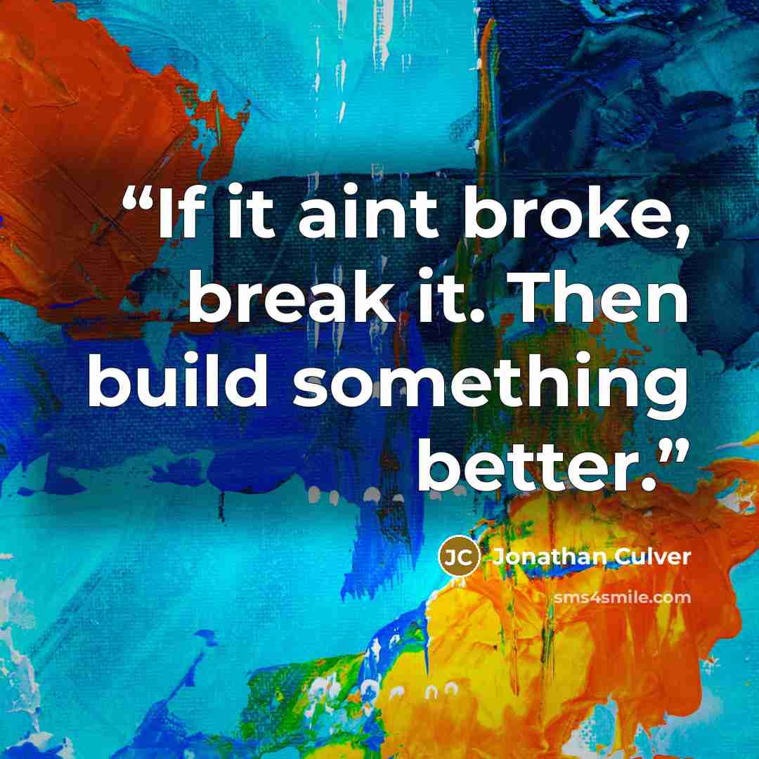“If it aint broke, break it. Then build something better.” quote by Jonathan Culver