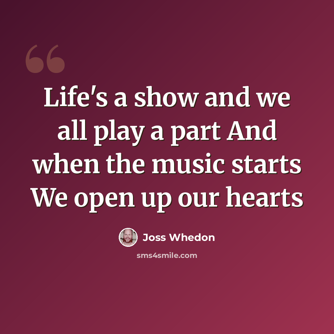 “Life's a show and we all play a part And when the music starts We open up our hearts” quote by Joss Whedon