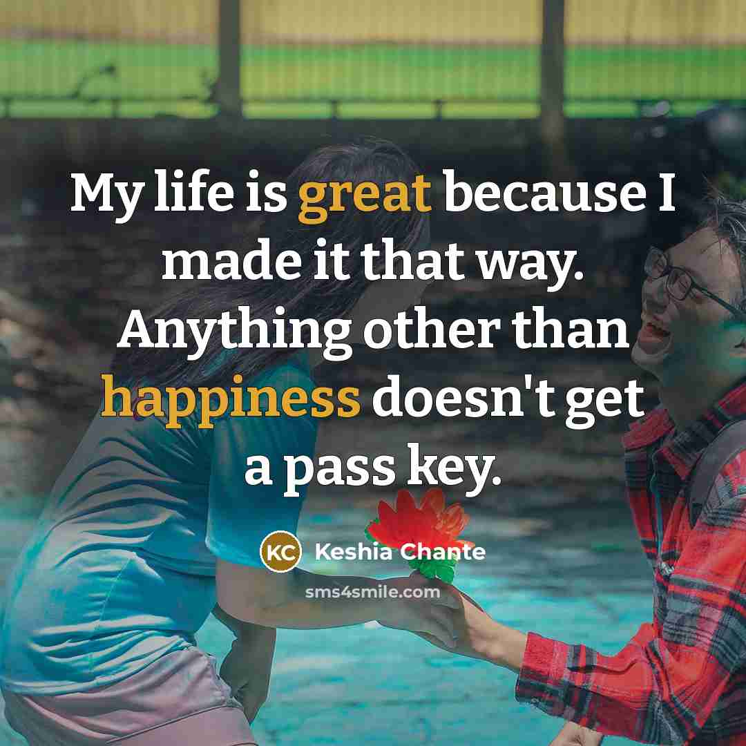 “My life is great because I made it that way. Anything other than happiness doesn't get a pass key.” quote by Keshia Chante