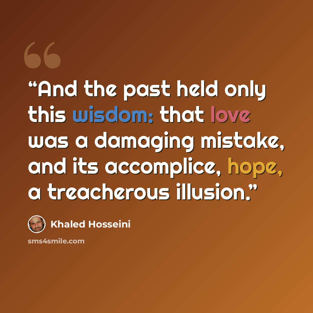 “And the past held only this wisdom: that love was a damaging mistake, and its accomplice, hope, a treacherous illusion.” quote by Khaled Hosseini