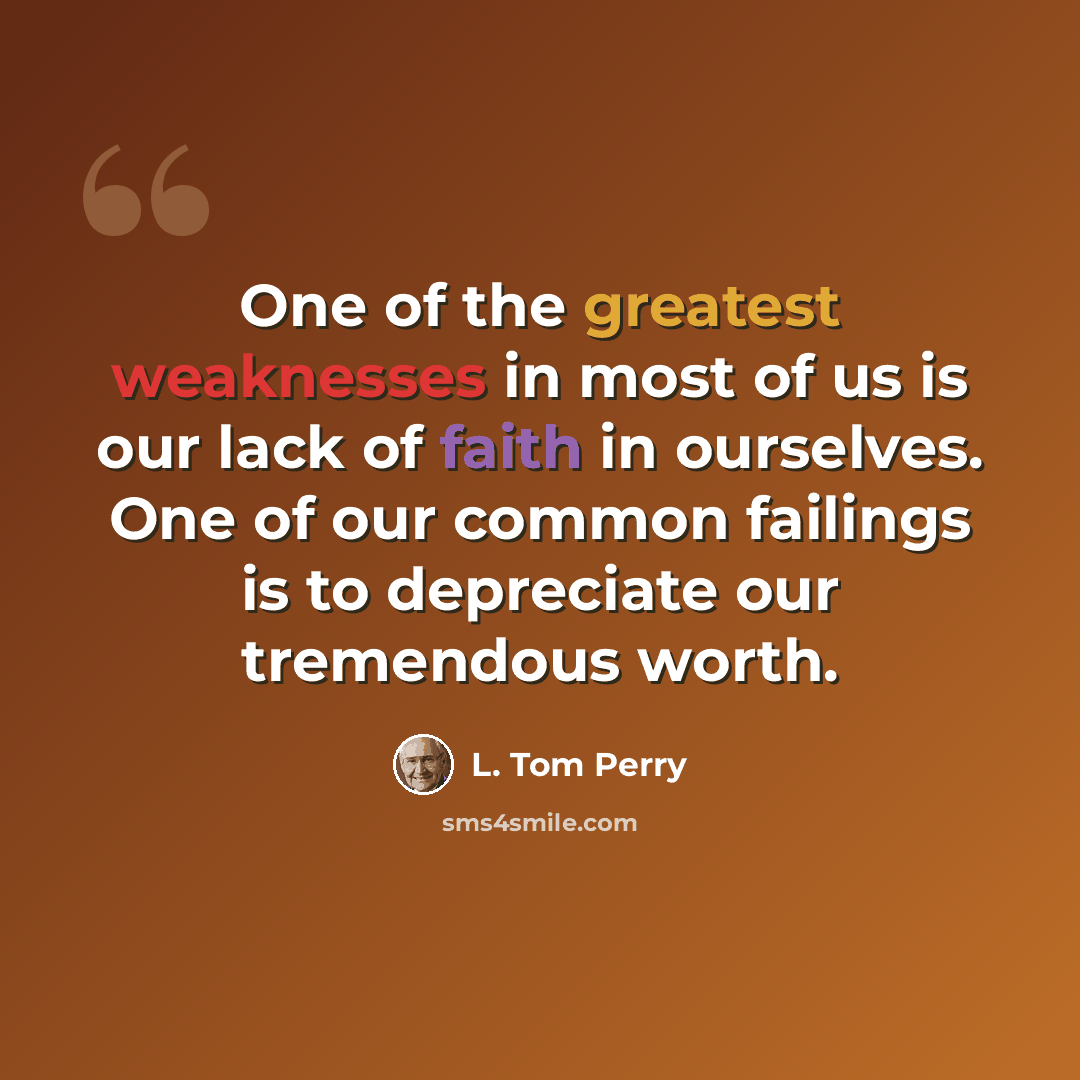 “One of the greatest weaknesses in most of us is our lack of faith in ourselves. One of our common failings is to depreciate our tremendous worth.” quote by L. Tom Perry