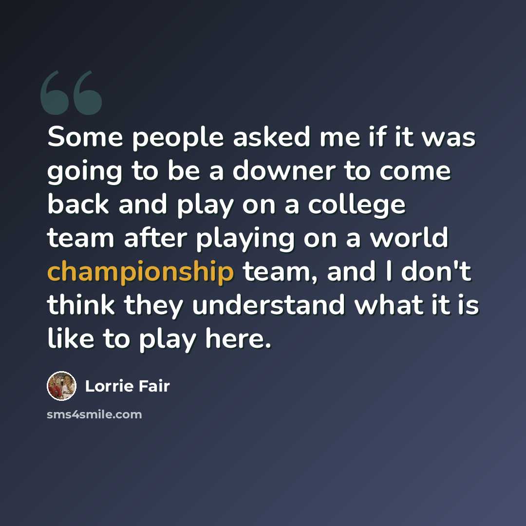 “Some people asked me if it was going to be a downer to come back and play on a college team after playing on a world championship team, and I don't think they understand what it is like to play here.” quote by Lorrie Fair