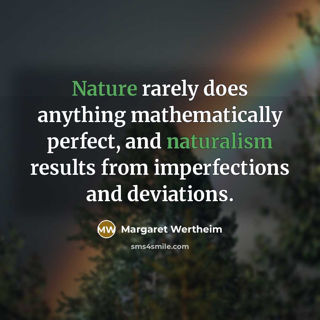 “Nature rarely does anything mathematically perfect, and naturalism results from imperfections and deviations.” quote by Margaret Wertheim