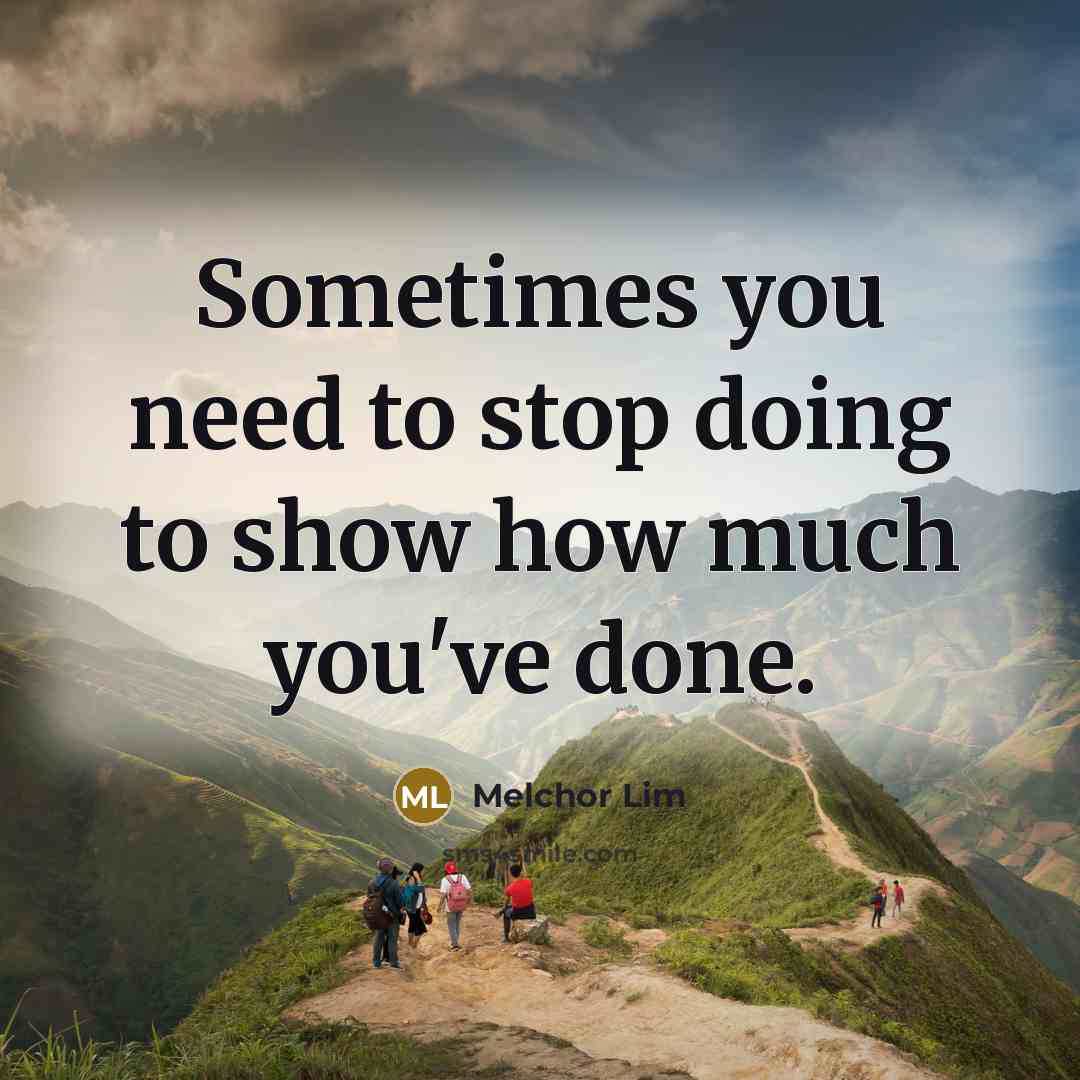 “Sometimes you need to stop doing to show how much you've done.” quote by Melchor Lim