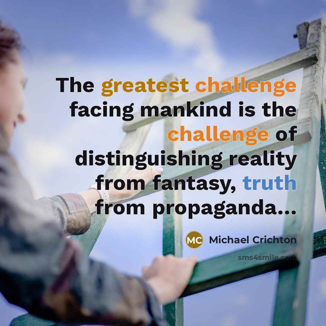 “The greatest challenge facing mankind is the challenge of distinguishing reality from fantasy, truth from propaganda…” quote by Michael Crichton