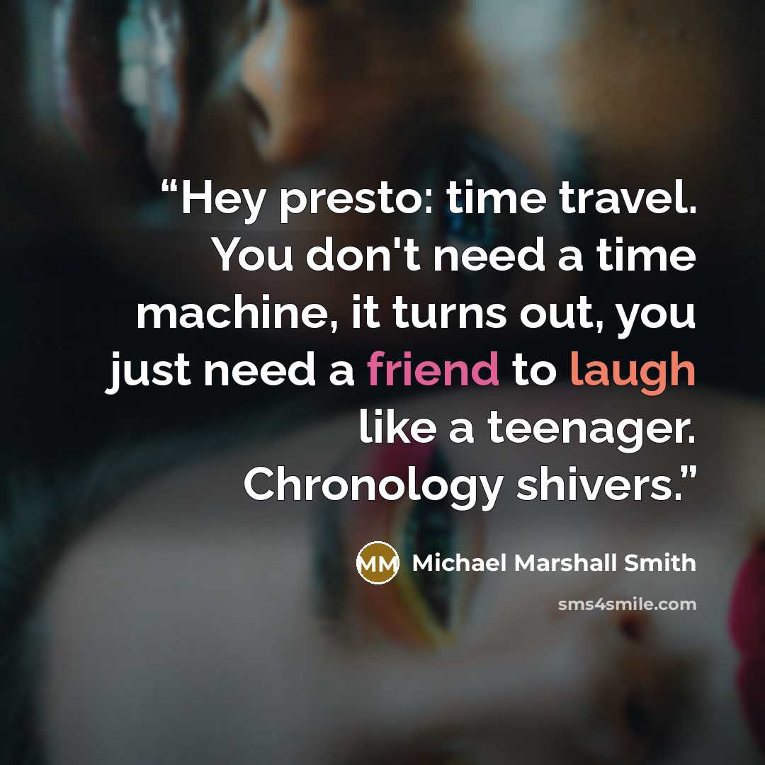 “Hey presto: time travel. You don't need a time machine, it turns out, you just need a friend to laugh like a teenager. Chronology shivers.” quote by Michael Marshall Smith