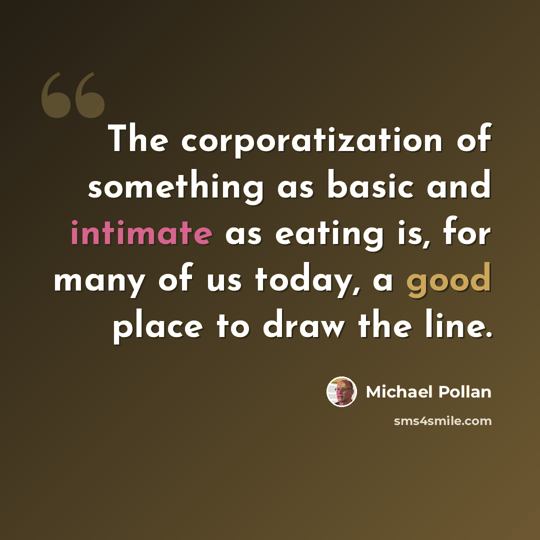 “The corporatization of something as basic and intimate as eating is, for many of us today, a good place to draw the line.” quote by Michael Pollan