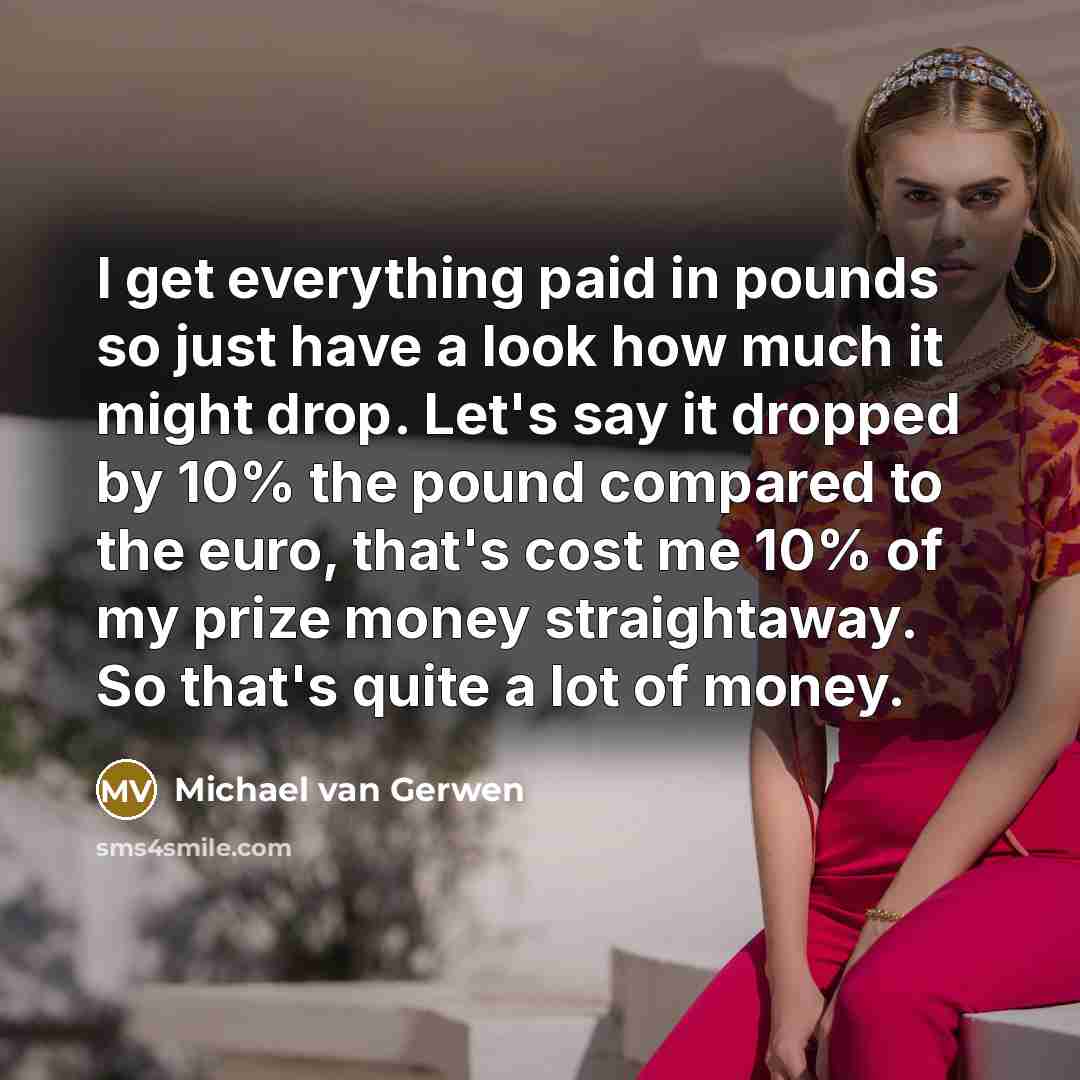 “I get everything paid in pounds so just have a look how much it might drop. Let's say it dropped by 10% the pound compared to the euro, that's cost me 10% of my prize money straightaway. So that's quite a lot of money.” quote by Michael van Gerwen