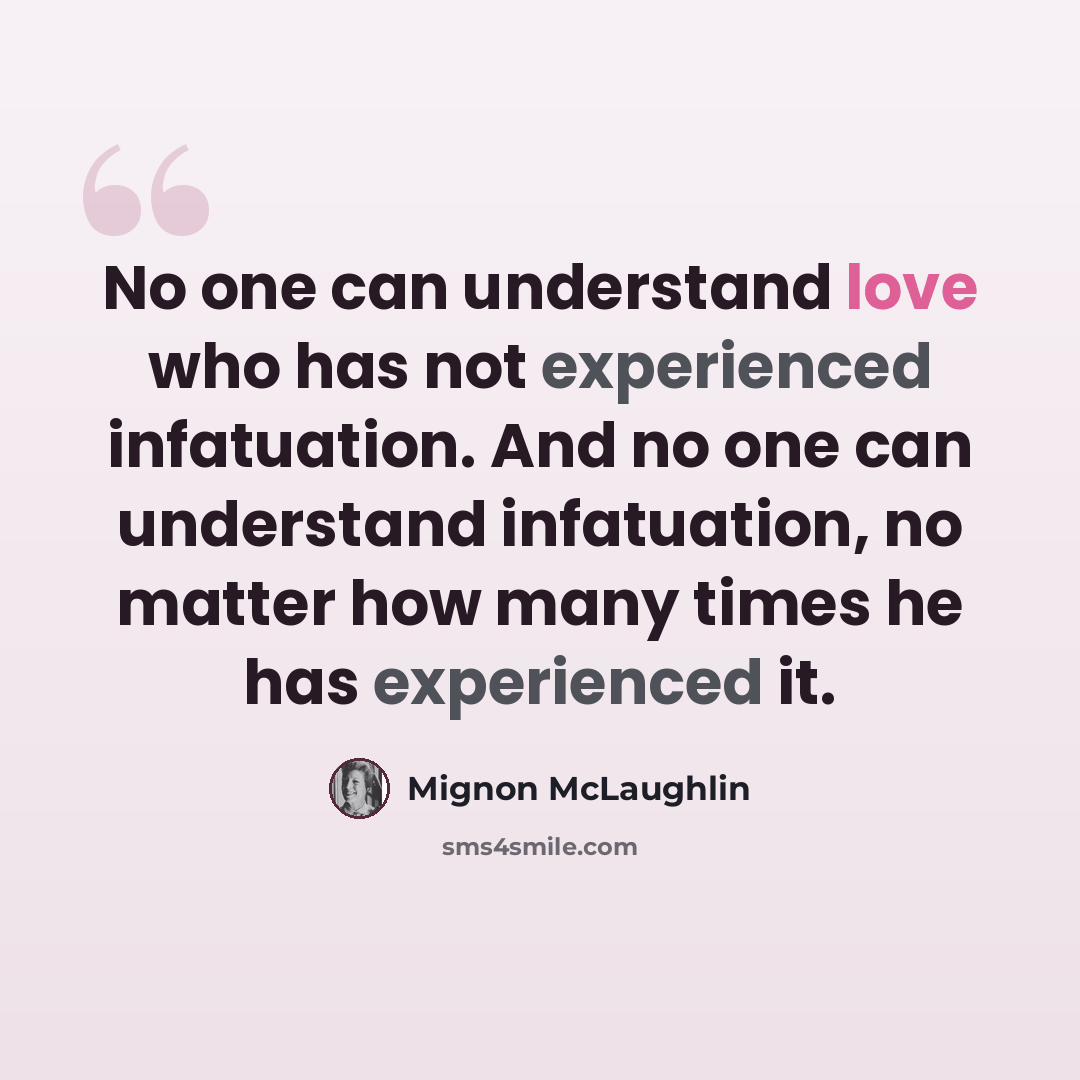 “No one can understand love who has not experienced infatuation. And no one can understand infatuation, no matter how many times he has experienced it.” quote by Mignon McLaughlin