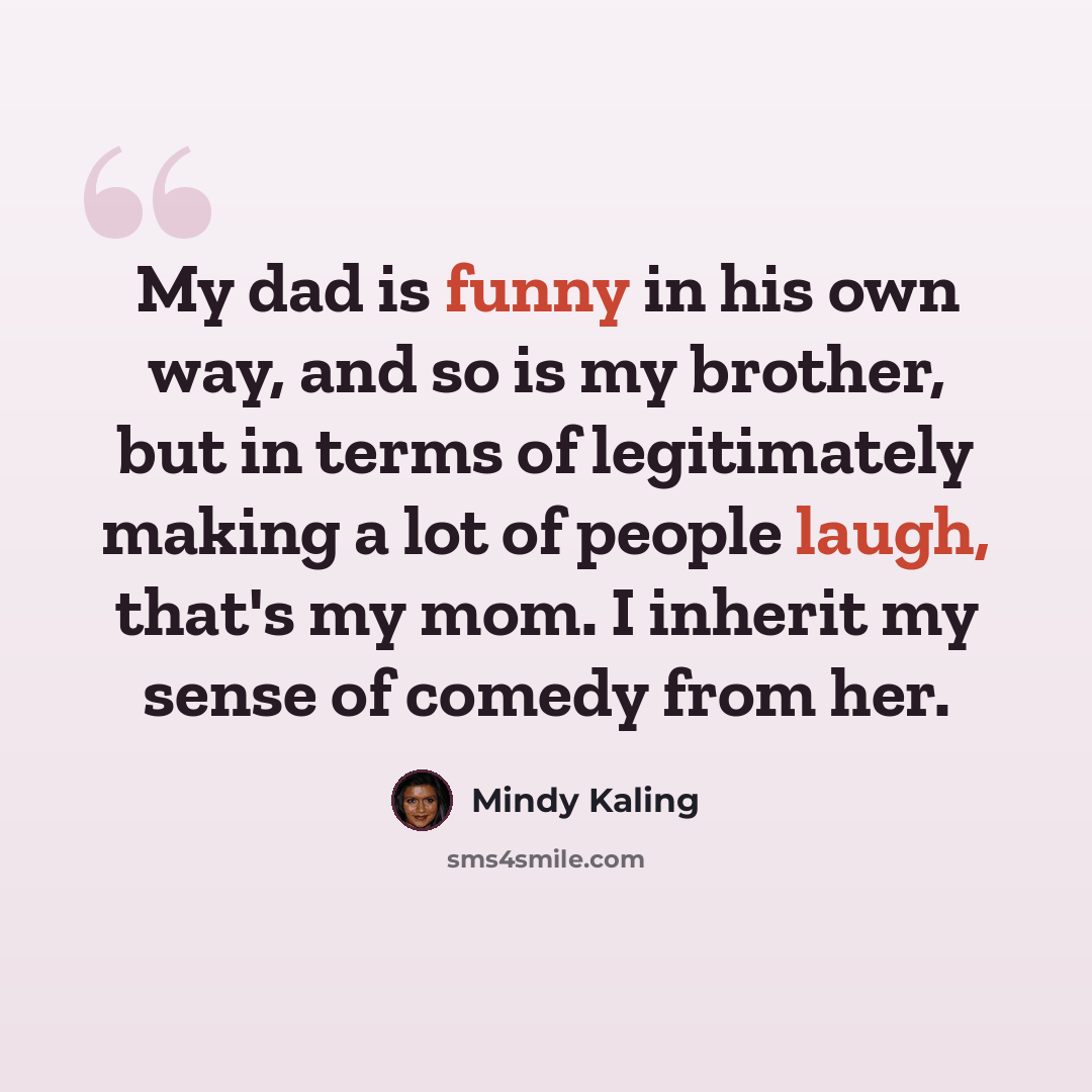 “My dad is funny in his own way, and so is my brother, but in terms of legitimately making a lot of people laugh, that's my mom. I inherit my sense of comedy from her.” quote by Mindy Kaling
