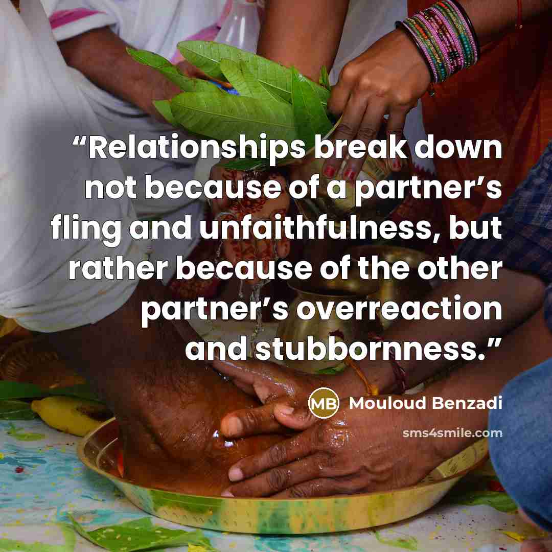 “Relationships break down not because of a partner’s fling and unfaithfulness, but rather because of the other partner’s overreaction and stubbornness.” quote by Mouloud Benzadi