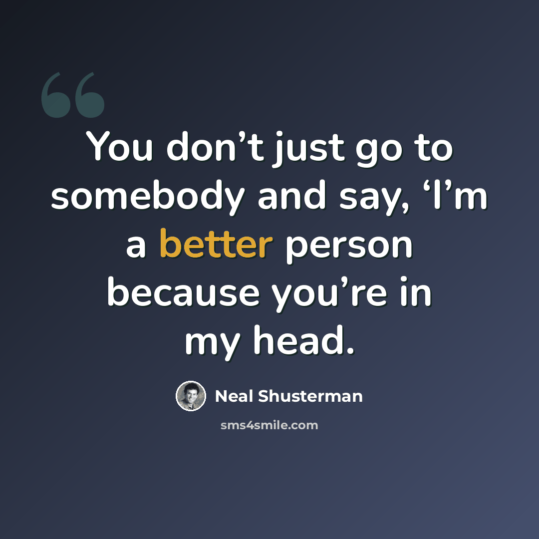 “You don’t just go to somebody and say, ‘I’m a better person because you’re in my head.” quote by Neal Shusterman