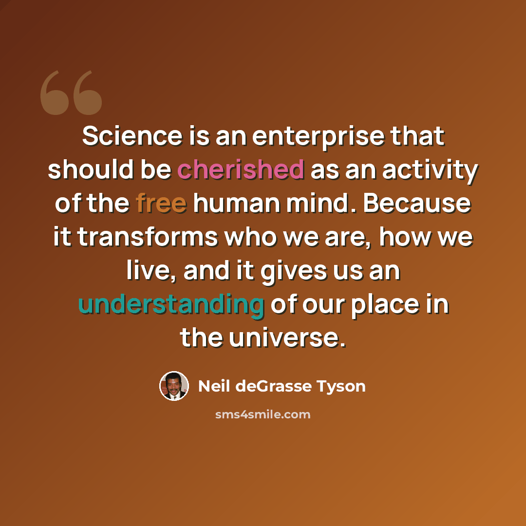 “Science is an enterprise that should be cherished as an activity of the free human mind. Because it transforms who we are, how we live, and it gives us an understanding of our place in the universe.” quote by Neil deGrasse Tyson