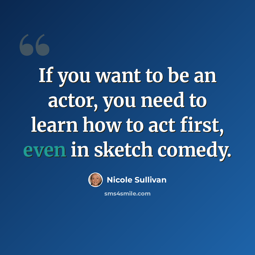 “If you want to be an actor, you need to learn how to act first, even in sketch comedy.” quote by Nicole Sullivan