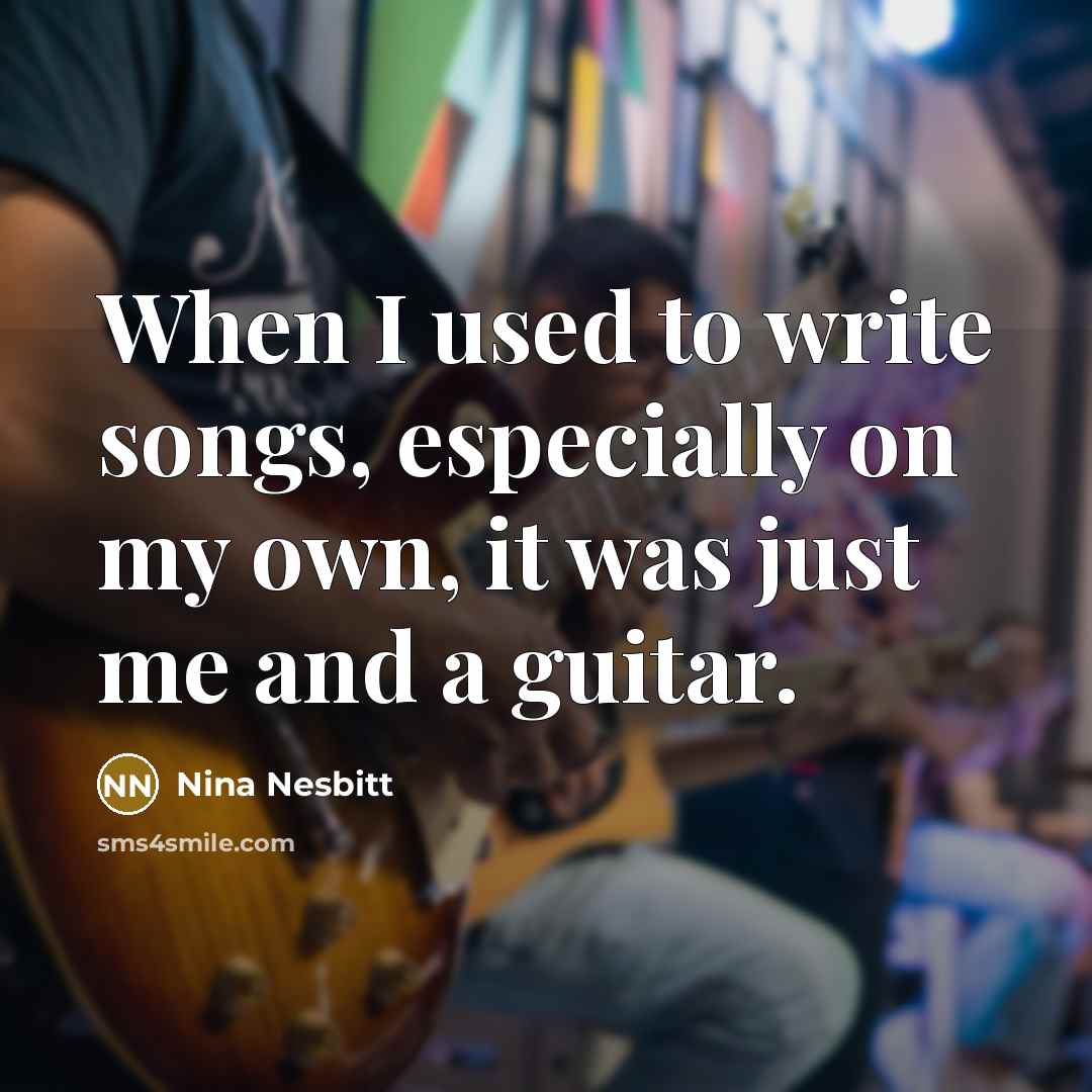 “When I used to write songs, especially on my own, it was just me and a guitar.” quote by Nina Nesbitt
