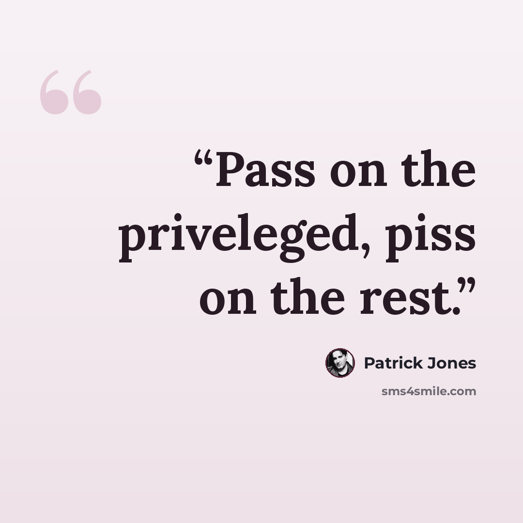 “Pass on the priveleged, piss on the rest.” quote by Patrick Jones