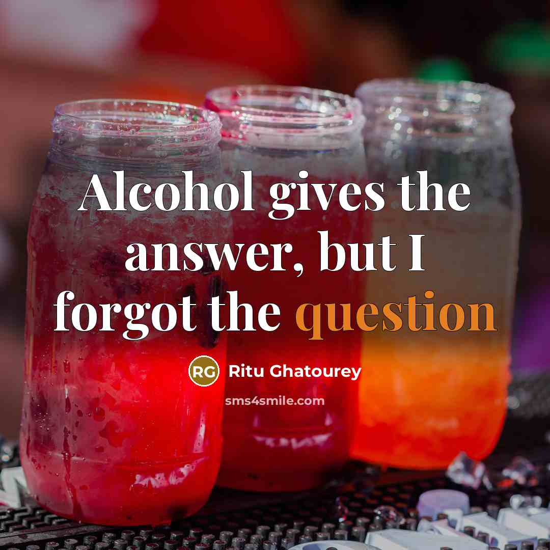 “Alcohol gives the answer, but I forgot the question” quote by Ritu Ghatourey