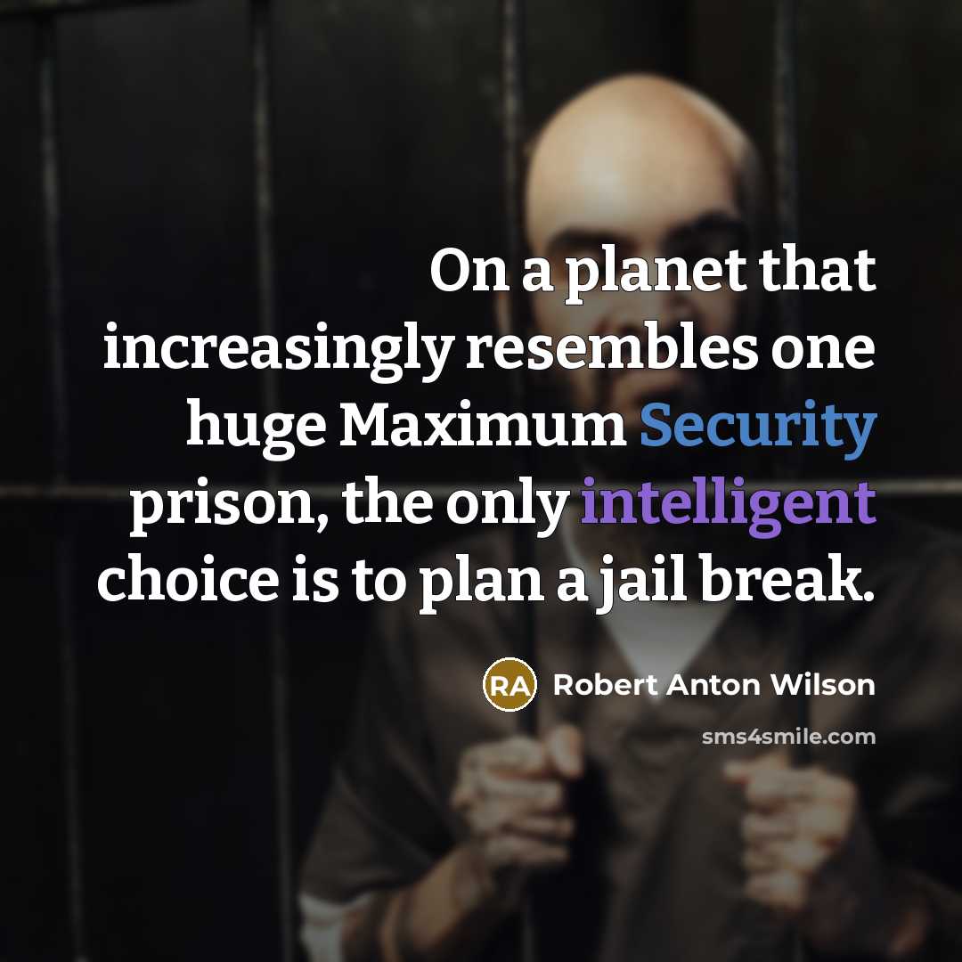“On a planet that increasingly resembles one huge Maximum Security prison, the only intelligent choice is to plan a jail break.” quote by Robert Anton Wilson