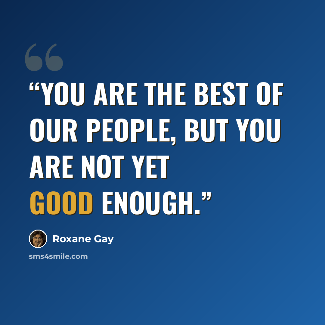 “You are the best of our people, but you are not yet good enough.” quote by Roxane Gay