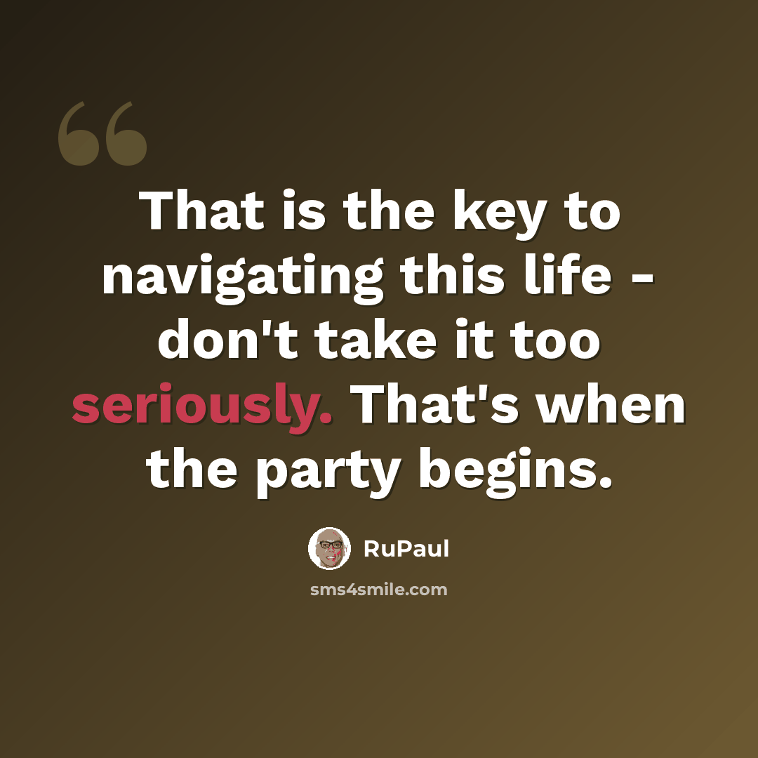 “That is the key to navigating this life - don't take it too seriously. That's when the party begins.” quote by RuPaul