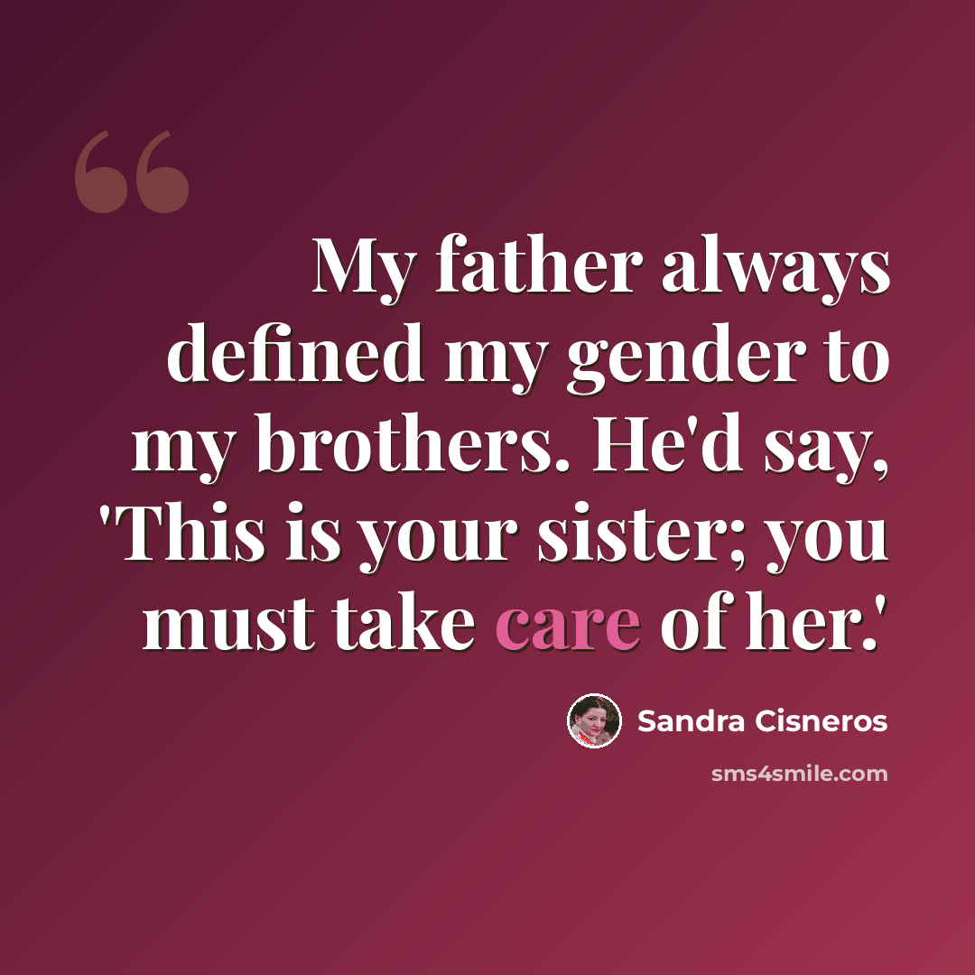 “My father always defined my gender to my brothers. He'd say, 'This is your sister; you must take care of her.'” quote by Sandra Cisneros