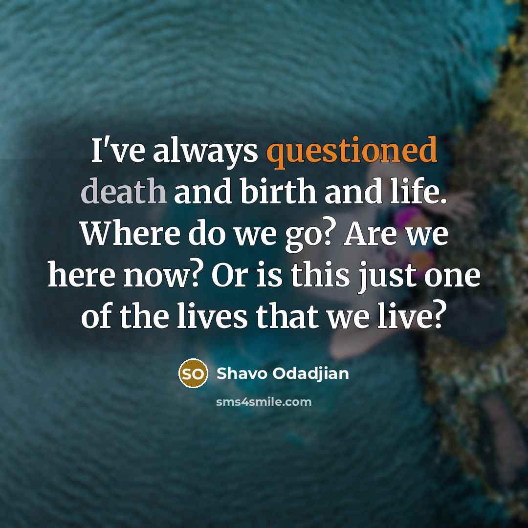 “I've always questioned death and birth and life. Where do we go? Are we here now? Or is this just one of the lives that we live?” quote by Shavo Odadjian