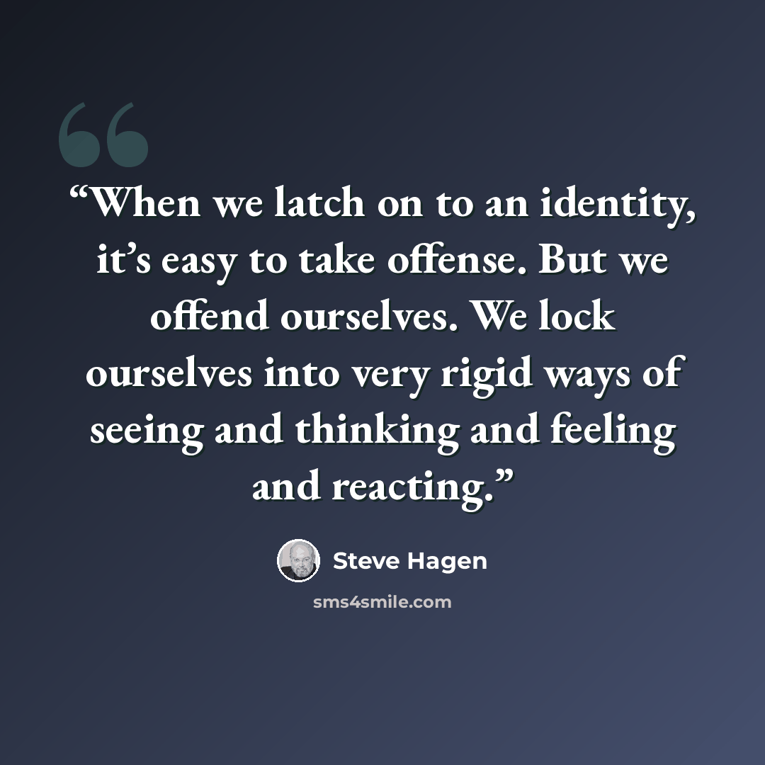 “When we latch on to an identity, it’s easy to take offense. But we offend ourselves. We lock ourselves into very rigid ways of seeing and thinking and feeling and reacting.” quote by Steve Hagen