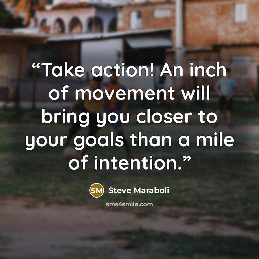 “Take action! An inch of movement will bring you closer to your goals than a mile of intention.” quote by Steve Maraboli