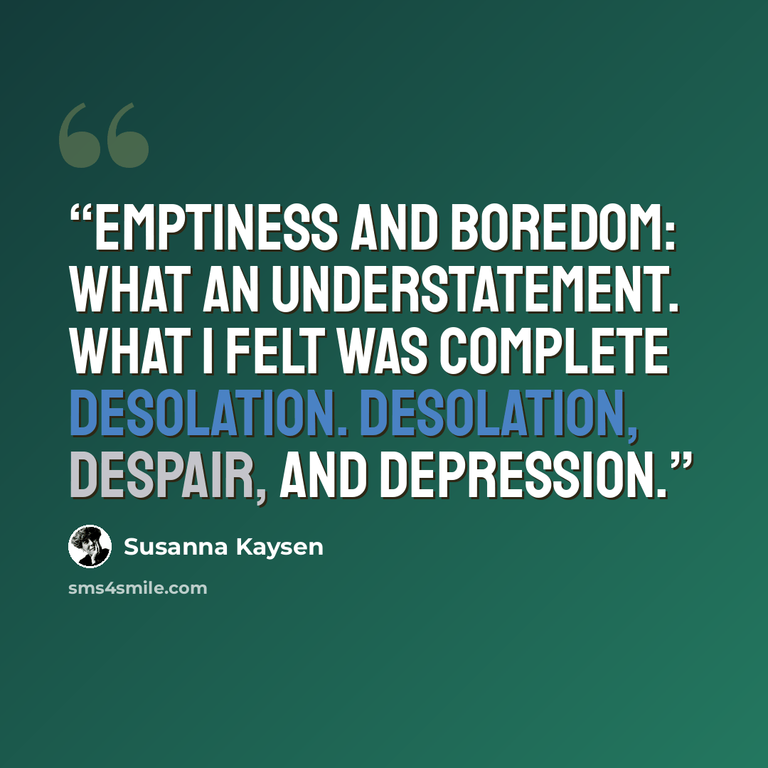 “Emptiness and boredom: what an understatement. What I felt was complete desolation. Desolation, despair, and depression.” quote by Susanna Kaysen