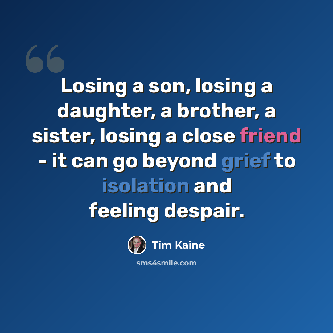 “Losing a son, losing a daughter, a brother, a sister, losing a close friend - it can go beyond grief to isolation and feeling despair.” quote by Tim Kaine
