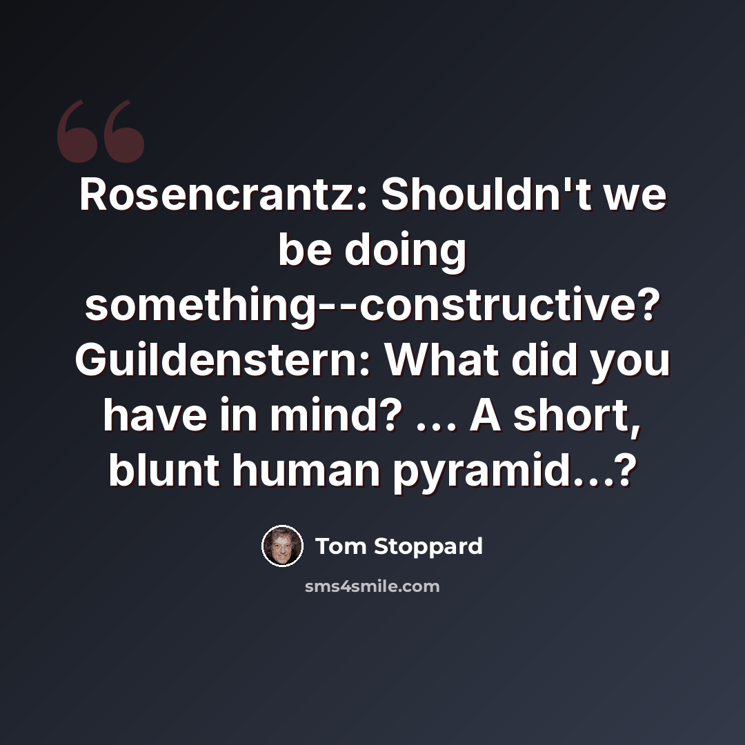 “Rosencrantz: Shouldn't we be doing something--constructive? Guildenstern: What did you have in mind? ... A short, blunt human pyramid...?” quote by Tom Stoppard
