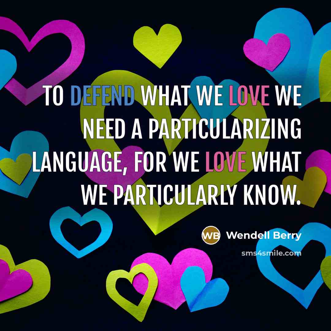 “To defend what we love we need a particularizing language, for we love what we particularly know.” quote by Wendell Berry