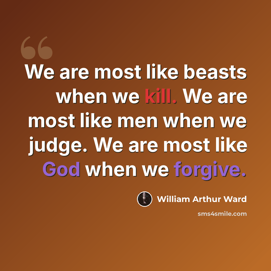 “We are most like beasts when we kill. We are most like men when we judge. We are most like God when we forgive.” quote by William Arthur Ward