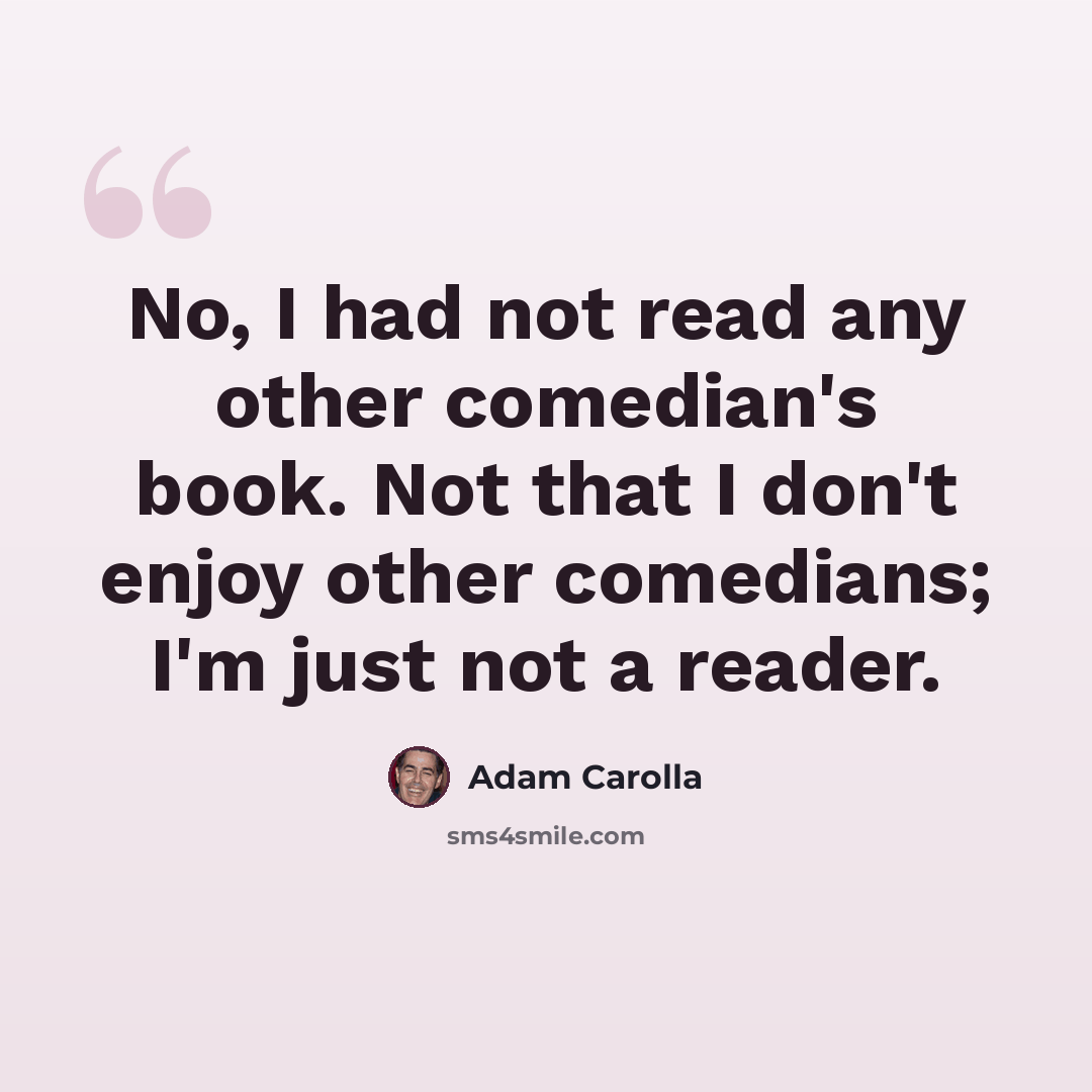 “No, I had not read any other comedian's book. Not that I don't enjoy other comedians; I'm just not a reader.” quote by Adam Carolla