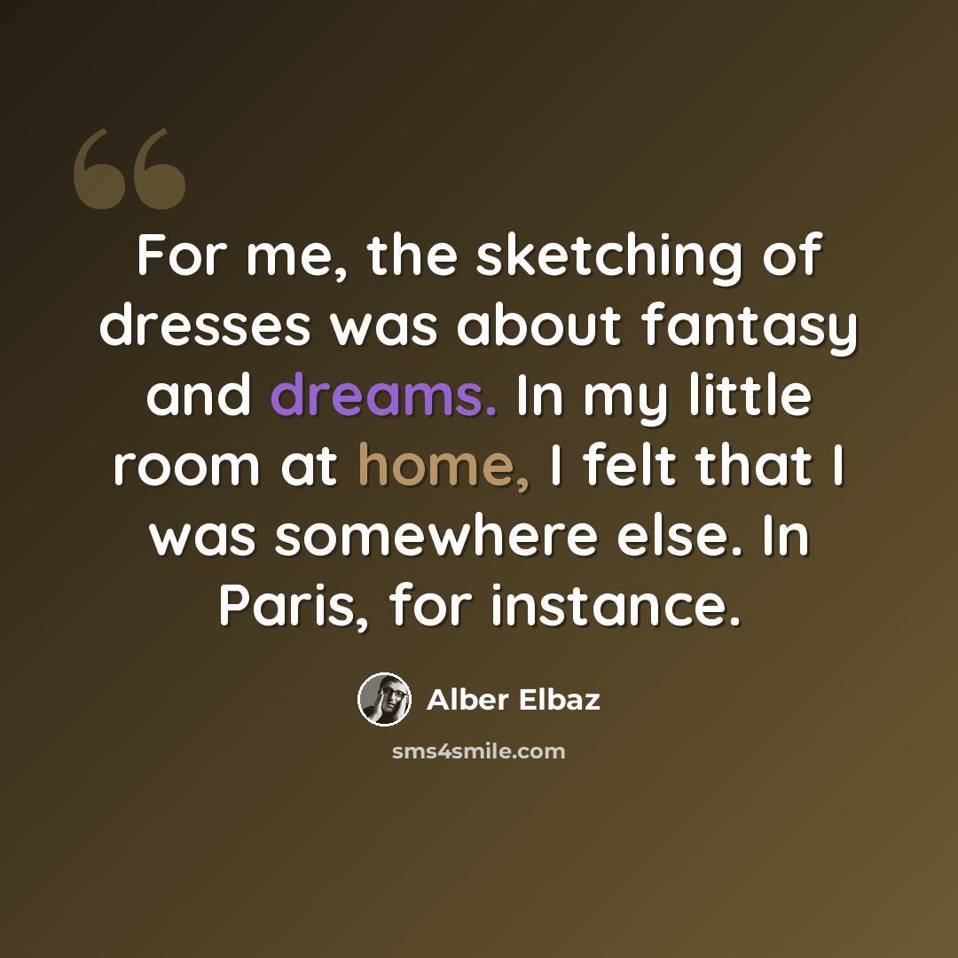 “For me, the sketching of dresses was about fantasy and dreams. In my little room at home, I felt that I was somewhere else. In Paris, for instance.” quote by Alber Elbaz