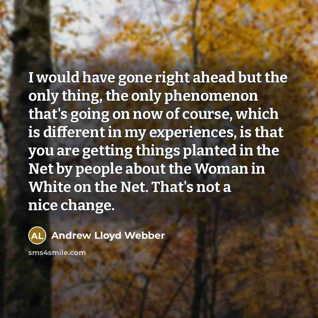 “I would have gone right ahead but the only thing, the only phenomenon that's going on now of course, which is different in my experiences, is that you are getting things planted in the Net by people about the Woman in White on the Net. That's not a nice change.” quote by Andrew Lloyd Webber
