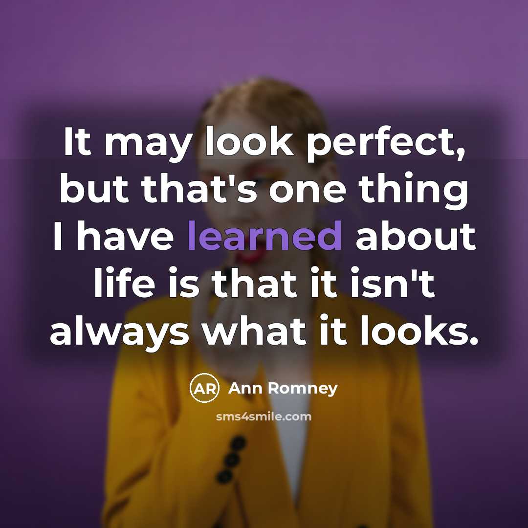 “It may look perfect, but that's one thing I have learned about life is that it isn't always what it looks.” quote by Ann Romney
