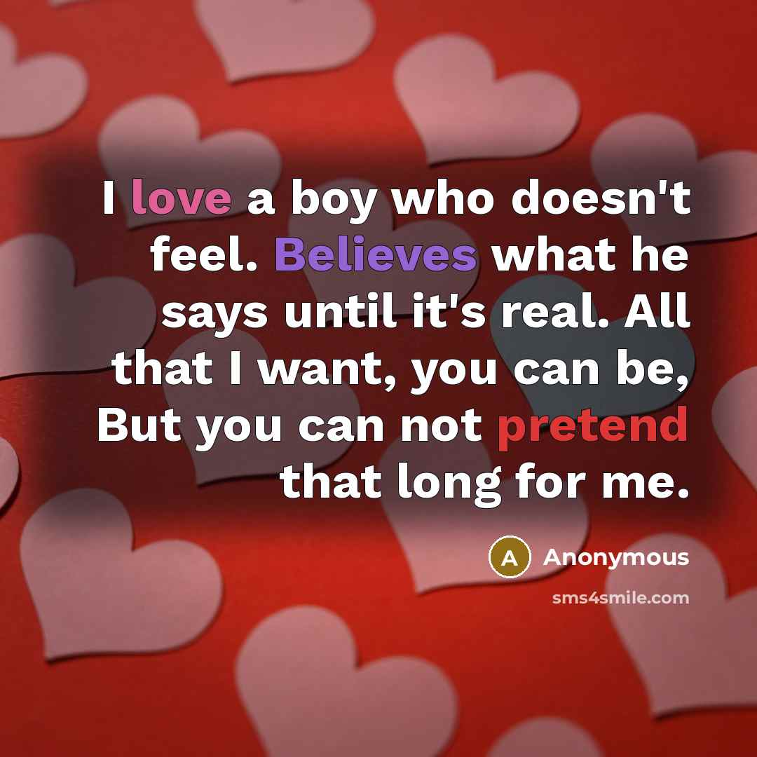 “I love a boy who doesn't feel. Believes what he says until it's real. All that I want, you can be, But you can not pretend that long for me.” quote by Anonymous