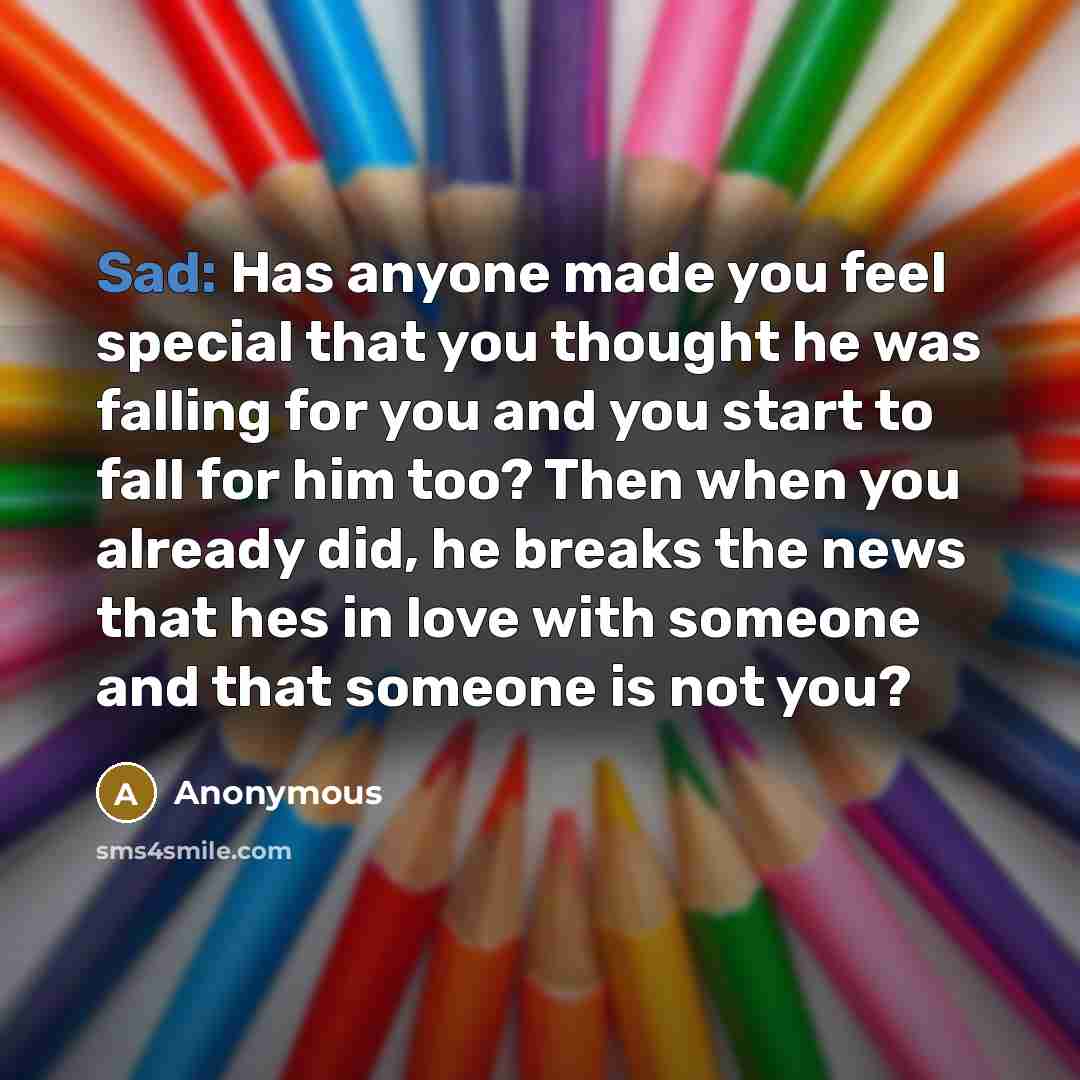 “Sad: Has anyone made you feel special that you thought he was falling for you and you start to fall for him too? Then when you already did, he breaks the news that hes in love with someone and that someone is not you?” quote by Anonymous