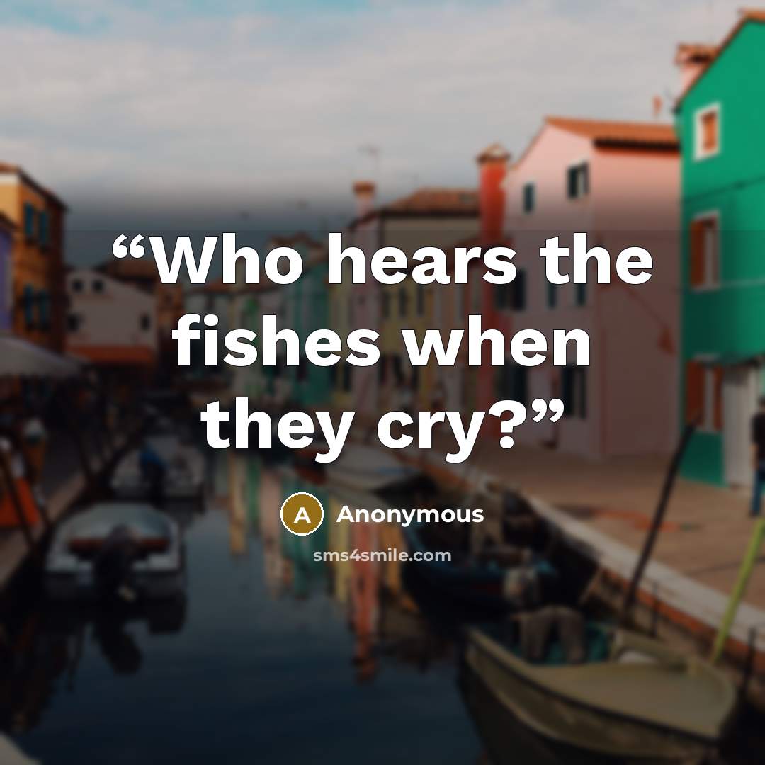 “Who hears the fishes when they cry?” quote by Anonymous