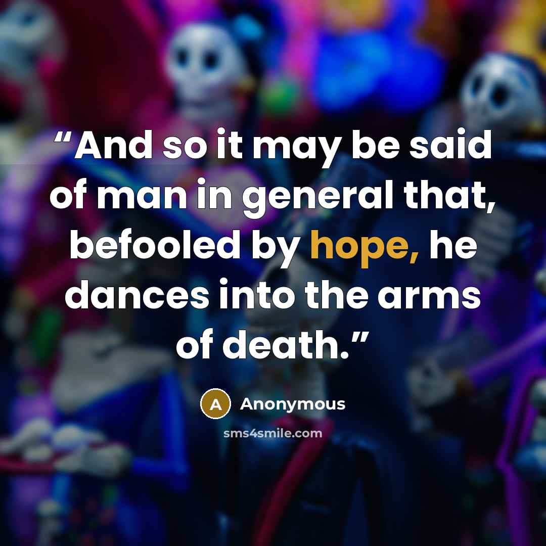 “And so it may be said of man in general that, befooled by hope, he dances into the arms of death.” quote by Anonymous