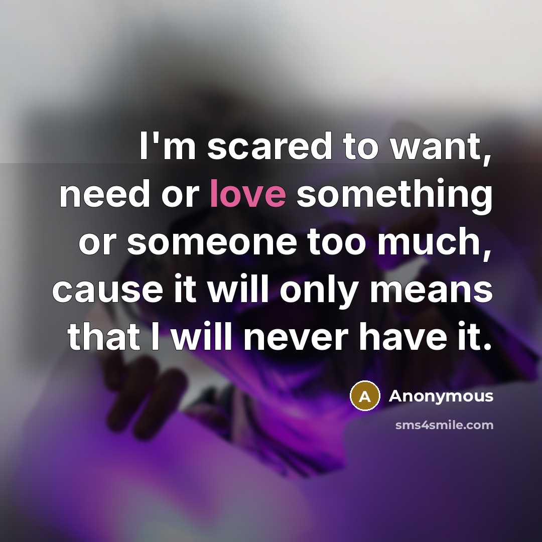 “I'm scared to want, need or love something or someone too much, cause it will only means that I will never have it.” quote by Anonymous