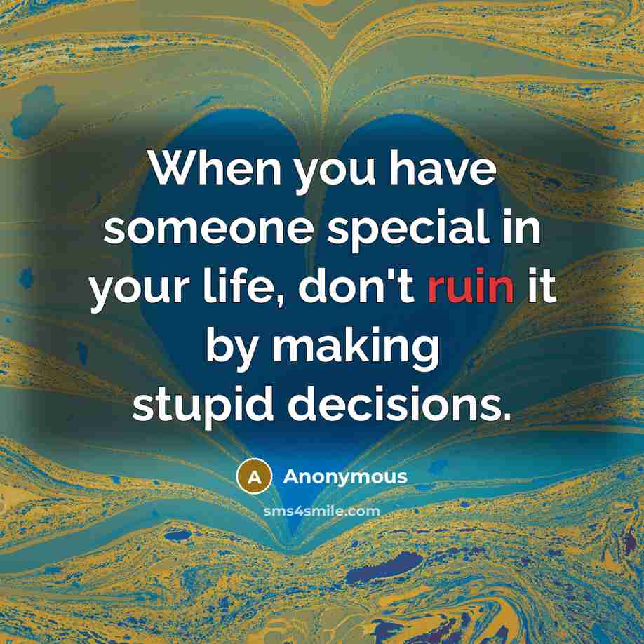 “When you have someone special in your life, don't ruin it by making stupid decisions.” quote by Anonymous