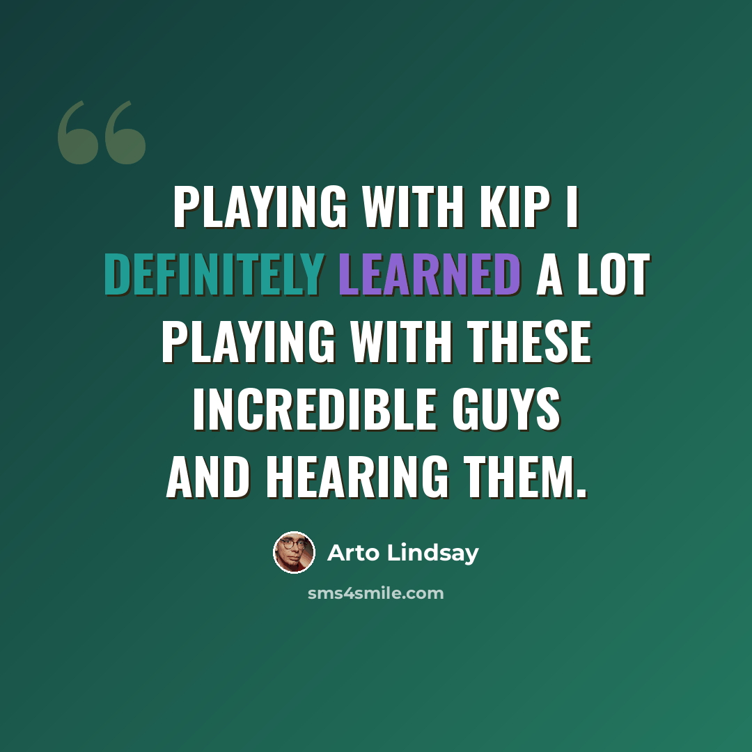 “Playing with Kip I definitely learned a lot playing with these incredible guys and hearing them.” quote by Arto Lindsay
