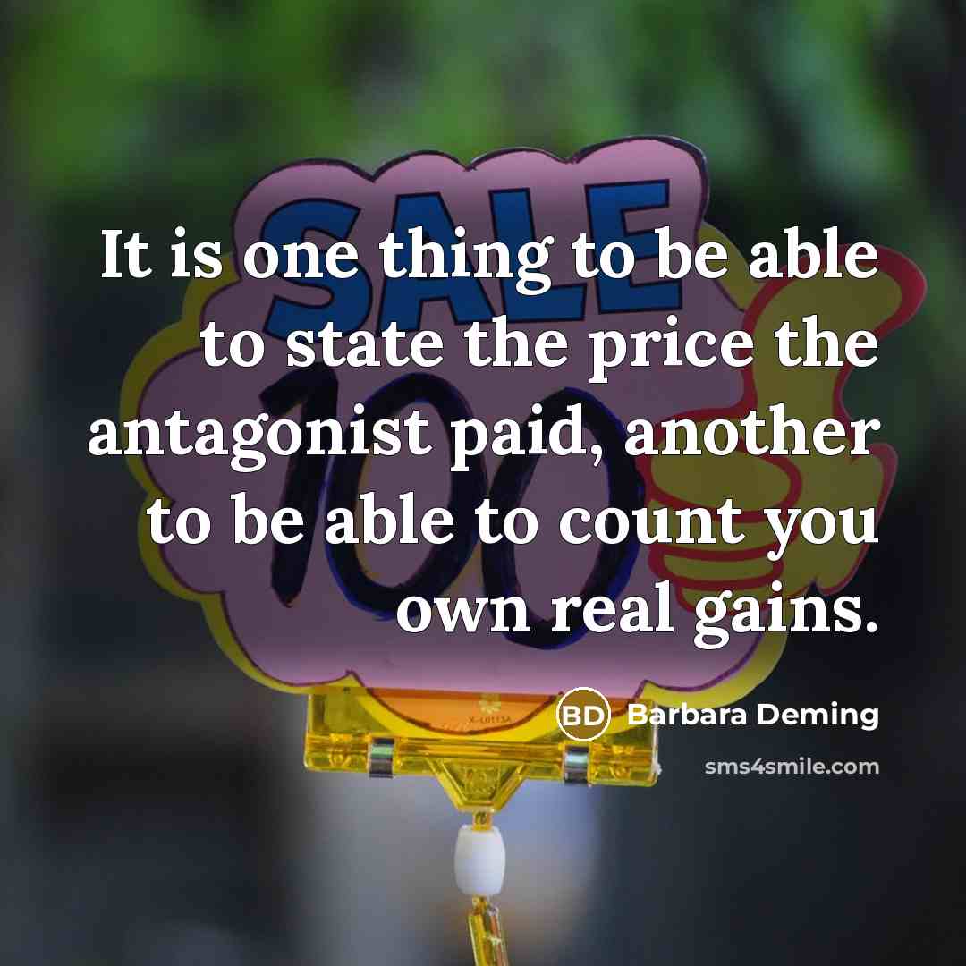 “It is one thing to be able to state the price the antagonist paid, another to be able to count you own real gains.” quote by Barbara Deming